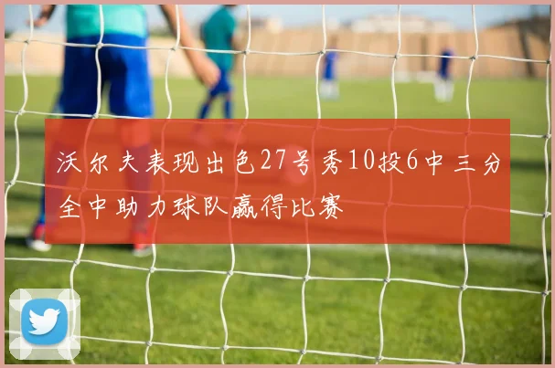 沃尔夫表现出色27号秀10投6中三分全中助力球队赢得比赛