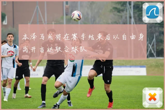 本泽马或将在赛季结束后以自由身离开吉达联合球队