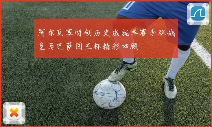 阿尔瓦塞特创历史成就单赛季双战皇马巴萨国王杯精彩回顾