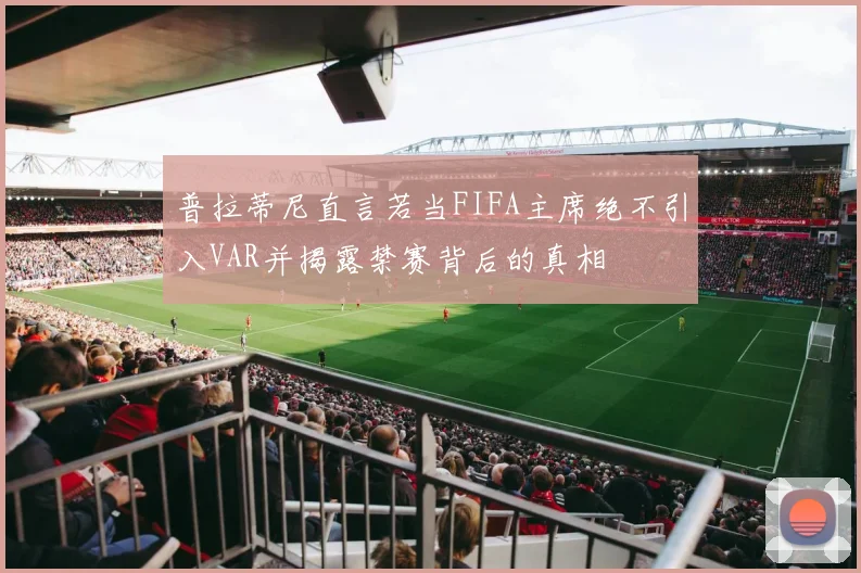 普拉蒂尼直言若当FIFA主席绝不引入VAR并揭露禁赛背后的真相