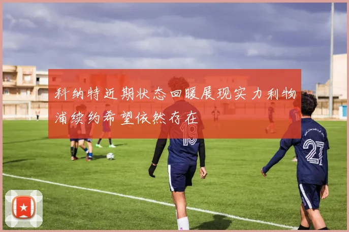 科纳特近期状态回暖展现实力利物浦续约希望依然存在