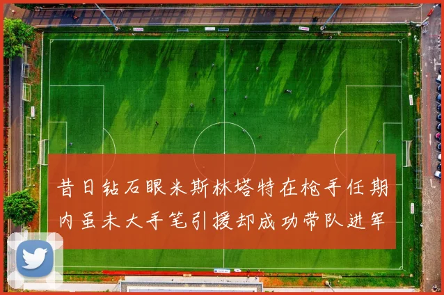 昔日钻石眼米斯林塔特在枪手任期内虽未大手笔引援却成功带队进军欧联决赛