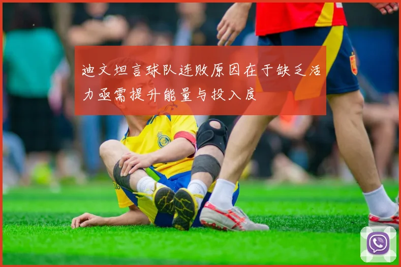 迪文坦言球队连败原因在于缺乏活力亟需提升能量与投入度