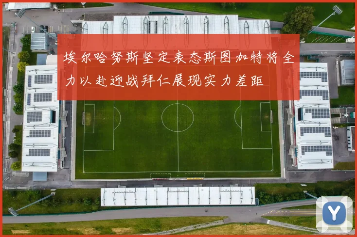 埃尔哈努斯坚定表态斯图加特将全力以赴迎战拜仁展现实力差距