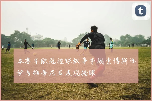 本赛季欧冠控球权争夺战索博斯洛伊与维蒂尼亚表现抢眼