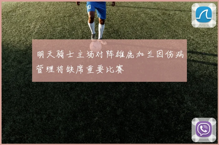 明天骑士主场对阵雄鹿加兰因伤病管理将缺席重要比赛