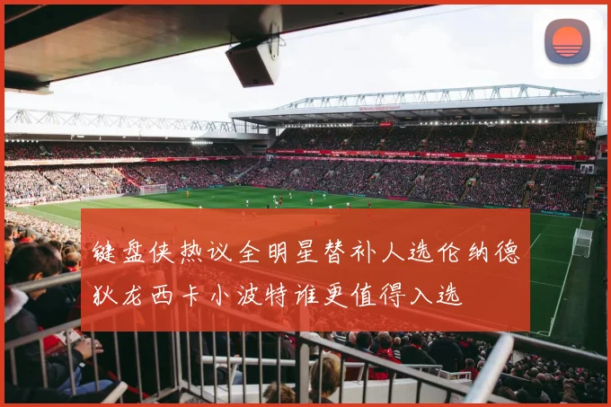 键盘侠热议全明星替补人选伦纳德狄龙西卡小波特谁更值得入选
