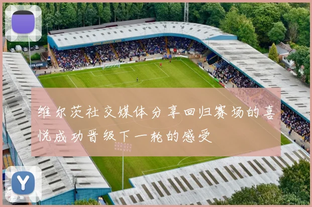 维尔茨社交媒体分享回归赛场的喜悦成功晋级下一轮的感受