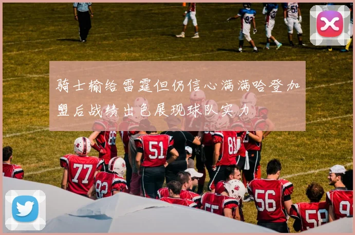 骑士输给雷霆但仍信心满满哈登加盟后战绩出色展现球队实力