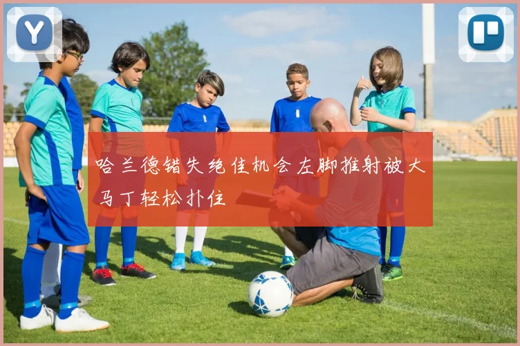 哈兰德错失绝佳机会左脚推射被大马丁轻松扑住