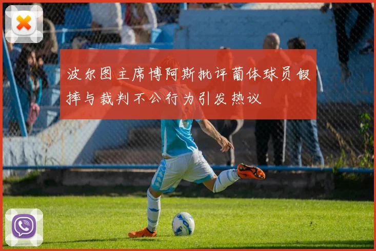 波尔图主席博阿斯批评葡体球员假摔与裁判不公行为引发热议