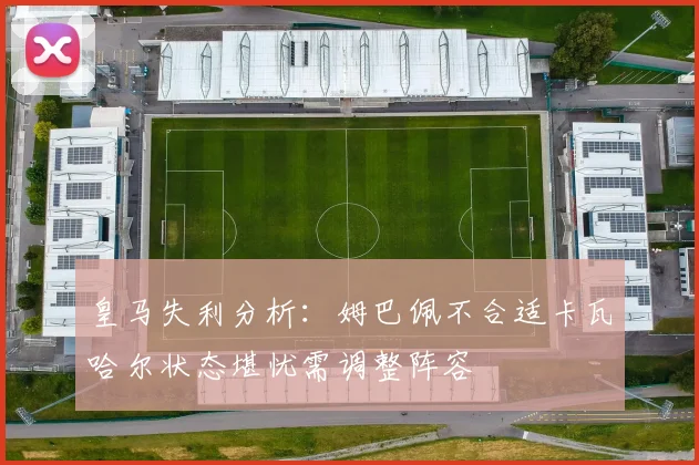皇马失利分析：姆巴佩不合适卡瓦哈尔状态堪忧需调整阵容