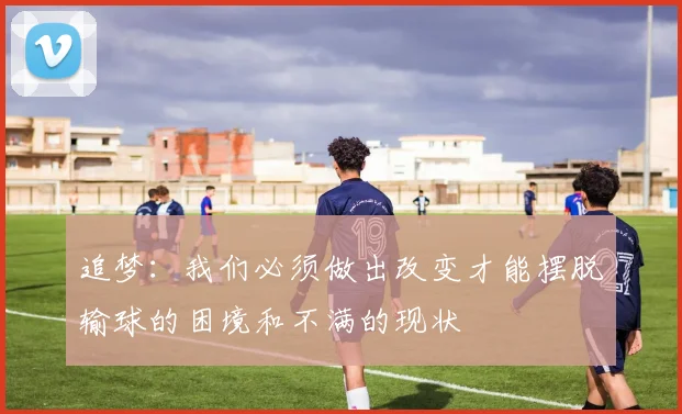 追梦：我们必须做出改变才能摆脱输球的困境和不满的现状
