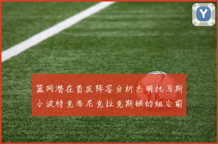 篮网潜在首发阵容分析杰明托马斯小波特克洛尼克拉克斯顿的组合前景