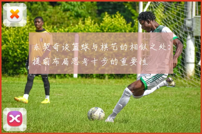 东契奇谈篮球与棋艺的相似之处：提前布局思考十步的重要性