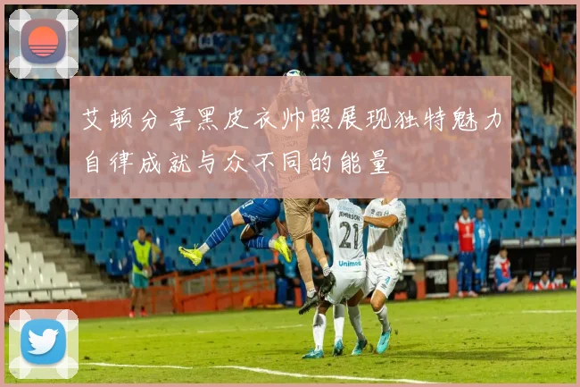 艾顿分享黑皮衣帅照展现独特魅力自律成就与众不同的能量