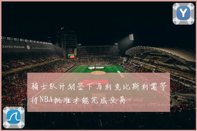 骑士队计划签下马利克比斯利需等待NBA批准才能完成交易