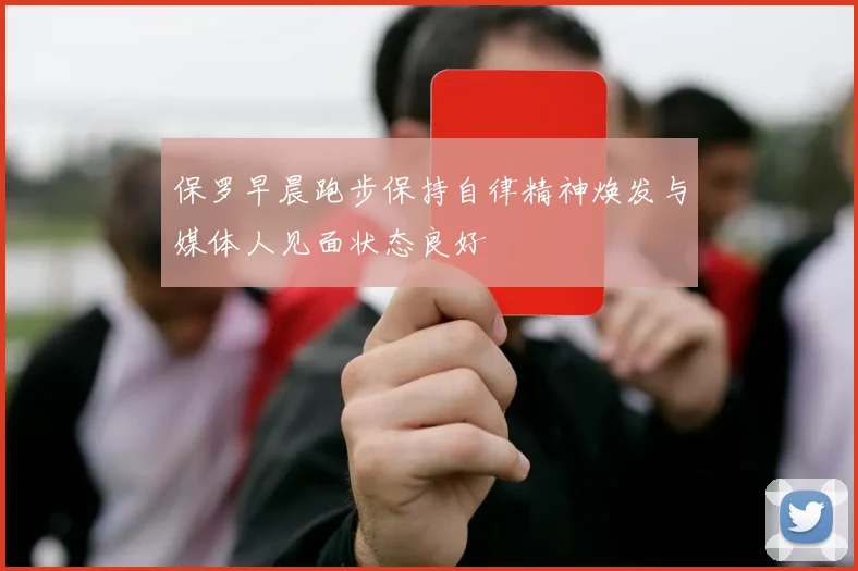 保罗早晨跑步保持自律精神焕发与媒体人见面状态良好