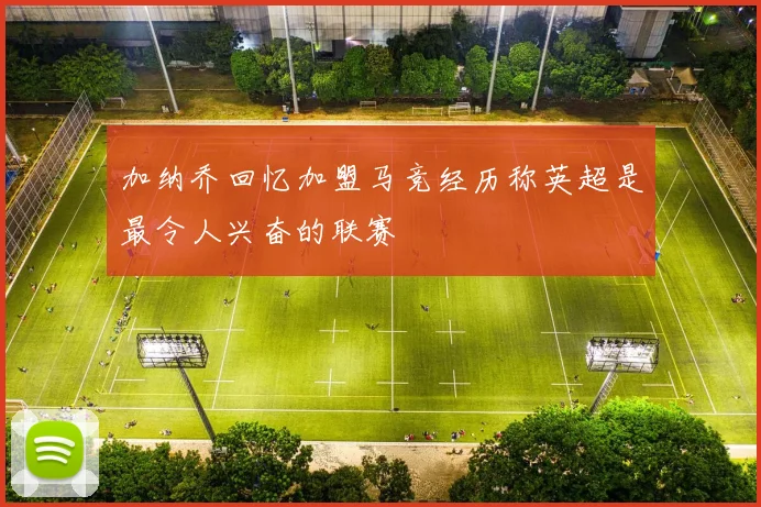 加纳乔回忆加盟马竞经历称英超是最令人兴奋的联赛