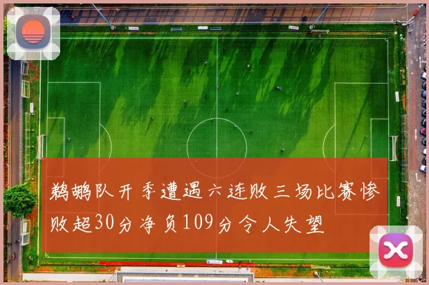 鹈鹕队开季遭遇六连败三场比赛惨败超30分净负109分令人失望