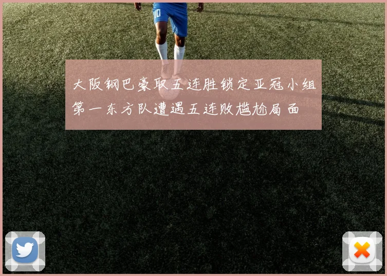大阪钢巴豪取五连胜锁定亚冠小组第一东方队遭遇五连败尴尬局面