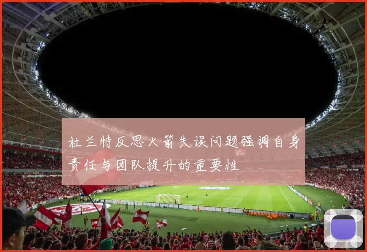 杜兰特反思火箭失误问题强调自身责任与团队提升的重要性