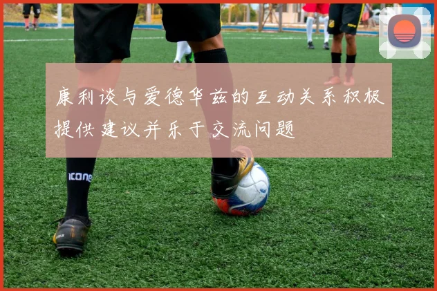 康利谈与爱德华兹的互动关系积极提供建议并乐于交流问题