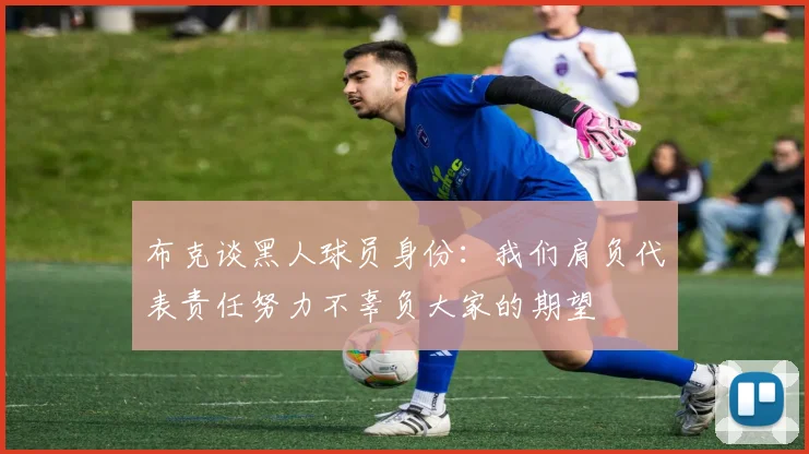 布克谈黑人球员身份：我们肩负代表责任努力不辜负大家的期望