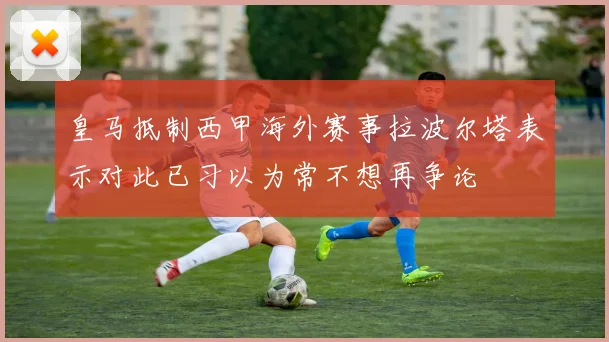 皇马抵制西甲海外赛事拉波尔塔表示对此已习以为常不想再争论
